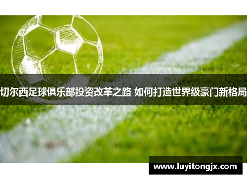 切尔西足球俱乐部投资改革之路 如何打造世界级豪门新格局