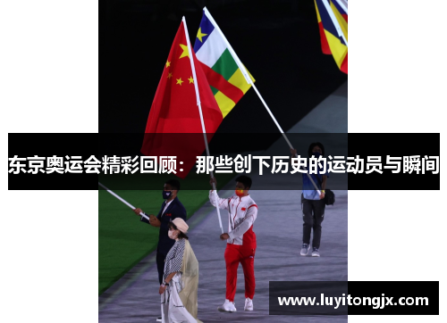 东京奥运会精彩回顾：那些创下历史的运动员与瞬间