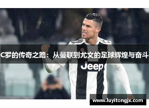 C罗的传奇之路：从曼联到尤文的足球辉煌与奋斗