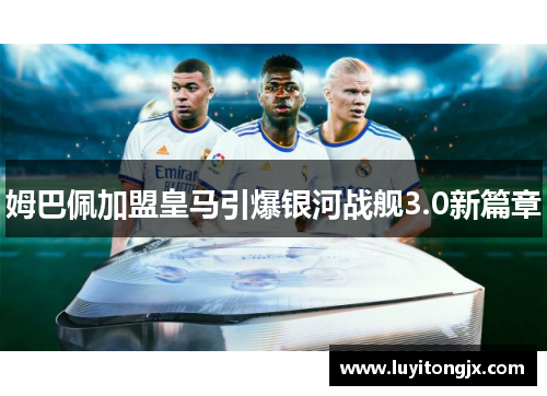 姆巴佩加盟皇马引爆银河战舰3.0新篇章