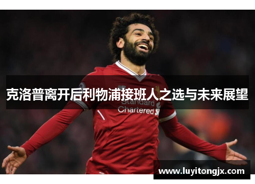 克洛普离开后利物浦接班人之选与未来展望