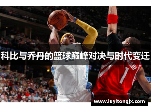 科比与乔丹的篮球巅峰对决与时代变迁