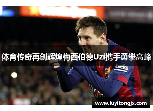 体育传奇再创辉煌梅西伯德Uzi携手勇攀高峰