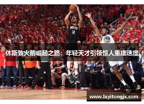 休斯敦火箭崛起之路：年轻天才引领惊人重建速度