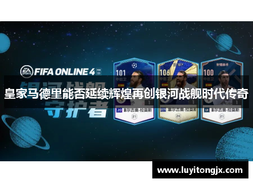皇家马德里能否延续辉煌再创银河战舰时代传奇