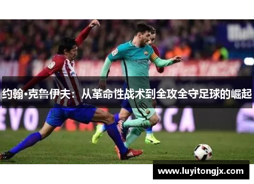 约翰·克鲁伊夫：从革命性战术到全攻全守足球的崛起