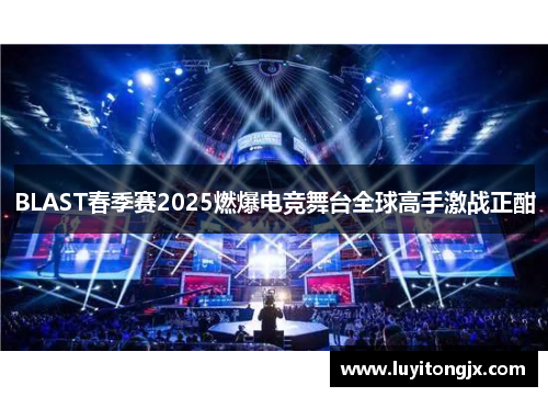 BLAST春季赛2025燃爆电竞舞台全球高手激战正酣