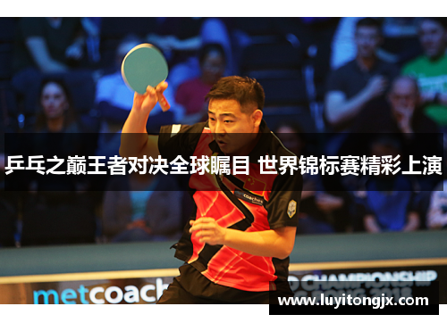 乒乓之巅王者对决全球瞩目 世界锦标赛精彩上演