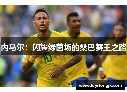 内马尔：闪耀绿茵场的桑巴舞王之路