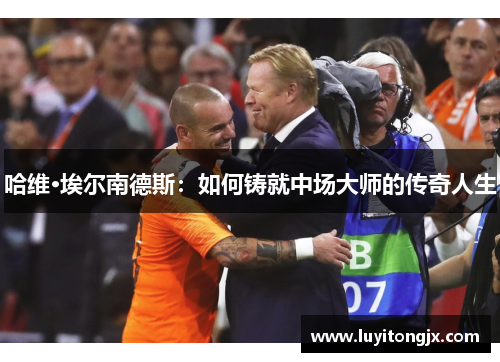 哈维·埃尔南德斯：如何铸就中场大师的传奇人生