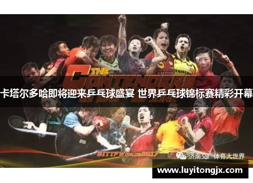 卡塔尔多哈即将迎来乒乓球盛宴 世界乒乓球锦标赛精彩开幕