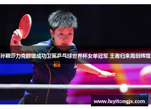 孙颖莎力克群雄成功卫冕乒乓球世界杯女单冠军 王者归来再创辉煌