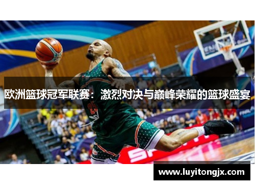 欧洲篮球冠军联赛：激烈对决与巅峰荣耀的篮球盛宴