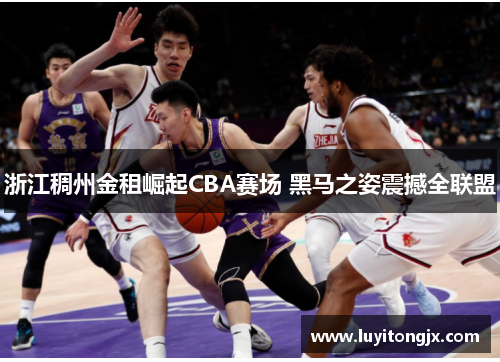 浙江稠州金租崛起CBA赛场 黑马之姿震撼全联盟