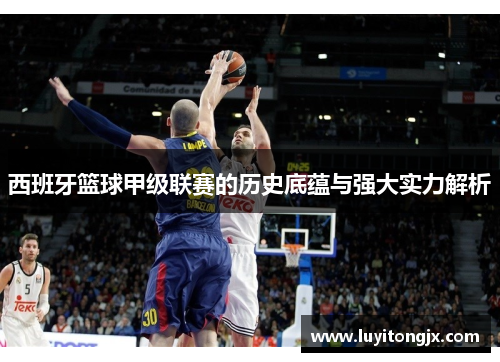 西班牙篮球甲级联赛的历史底蕴与强大实力解析