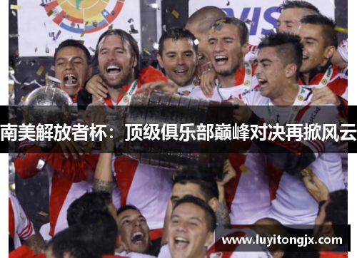 南美解放者杯：顶级俱乐部巅峰对决再掀风云