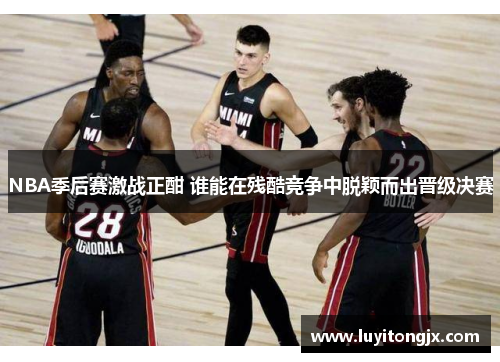 NBA季后赛激战正酣 谁能在残酷竞争中脱颖而出晋级决赛