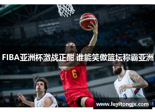 FIBA亚洲杯激战正酣 谁能笑傲篮坛称霸亚洲