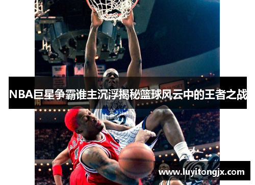 NBA巨星争霸谁主沉浮揭秘篮球风云中的王者之战
