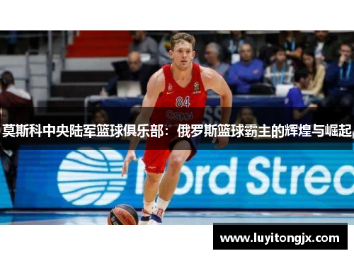 莫斯科中央陆军篮球俱乐部：俄罗斯篮球霸主的辉煌与崛起
