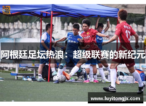 阿根廷足坛热浪：超级联赛的新纪元