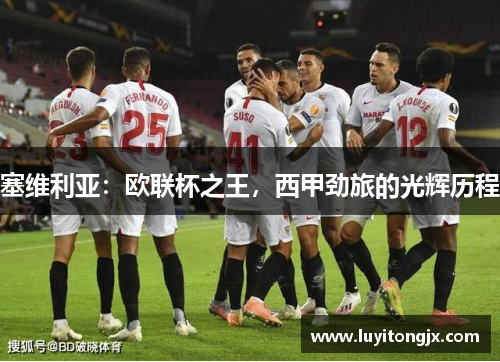 塞维利亚：欧联杯之王，西甲劲旅的光辉历程