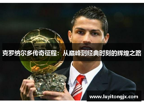 克罗纳尔多传奇征程：从巅峰到经典时刻的辉煌之路