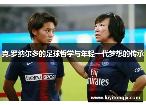 克.罗纳尔多的足球哲学与年轻一代梦想的传承