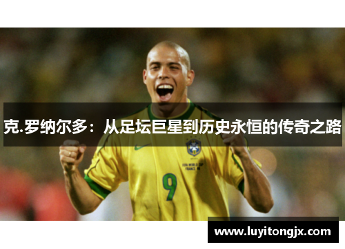 克.罗纳尔多：从足坛巨星到历史永恒的传奇之路