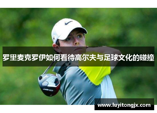 罗里麦克罗伊如何看待高尔夫与足球文化的碰撞