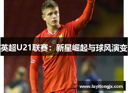 英超U21联赛：新星崛起与球风演变