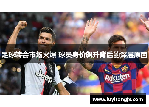 足球转会市场火爆 球员身价飙升背后的深层原因