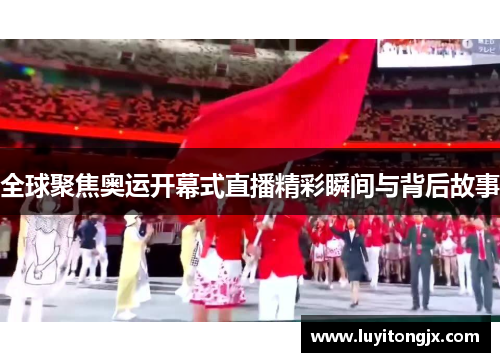 全球聚焦奥运开幕式直播精彩瞬间与背后故事