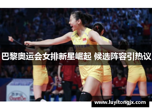 巴黎奥运会女排新星崛起 候选阵容引热议